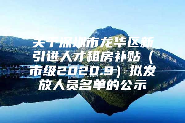 关于深圳市龙华区新引进人才租房补贴（市级2020.9）拟发放人员名单的公示