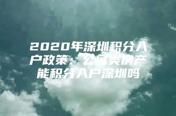 2020年深圳积分入户政策：公寓类房产能积分入户深圳吗