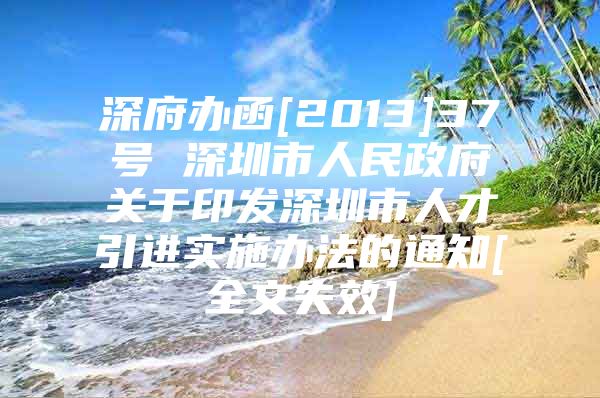 深府办函[2013]37号 深圳市人民政府关于印发深圳市人才引进实施办法的通知[全文失效]