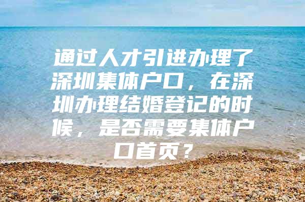 通过人才引进办理了深圳集体户口，在深圳办理结婚登记的时候，是否需要集体户口首页？