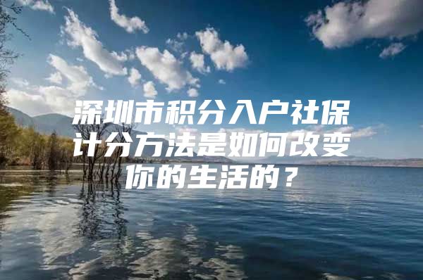 深圳市积分入户社保计分方法是如何改变你的生活的？