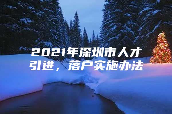 2021年深圳市人才引进，落户实施办法