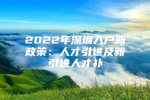 2022年深圳入户新政策：人才引进及新引进人才补