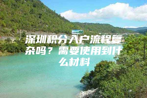 深圳积分入户流程复杂吗？需要使用到什么材料