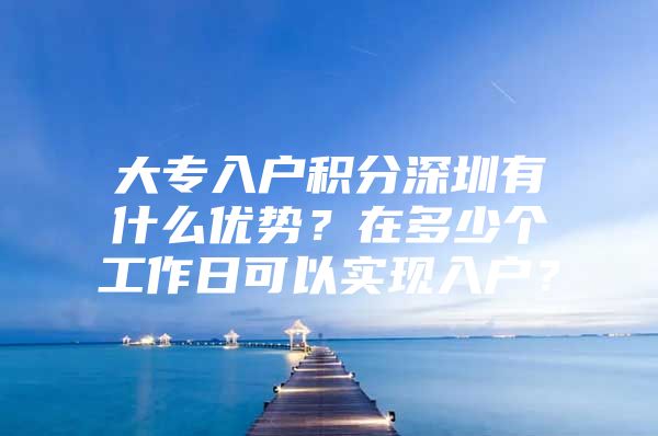 大专入户积分深圳有什么优势？在多少个工作日可以实现入户？