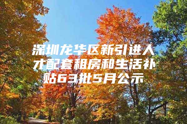 深圳龙华区新引进人才配套租房和生活补贴63批5月公示