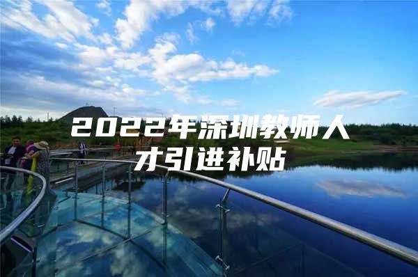 2022年深圳教师人才引进补贴