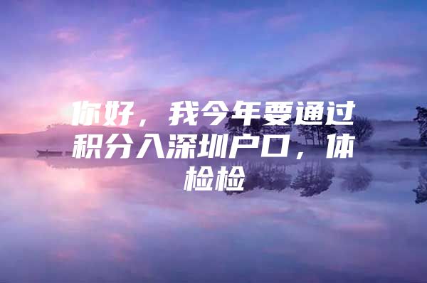 你好，我今年要通过积分入深圳户口，体检检