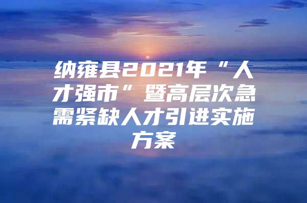 纳雍县2021年“人才强市”暨高层次急需紧缺人才引进实施方案