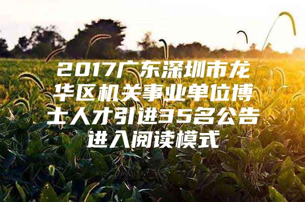 2017广东深圳市龙华区机关事业单位博士人才引进35名公告进入阅读模式