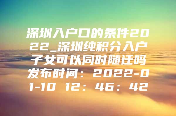 深圳入户口的条件2022_深圳纯积分入户子女可以同时随迁吗发布时间：2022-01-10 12：46：42