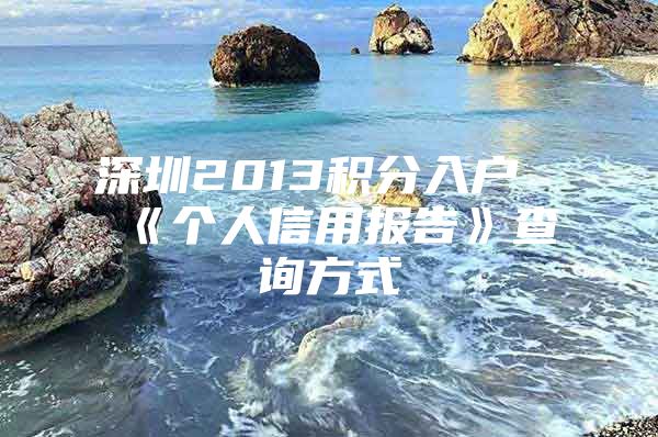 深圳2013积分入户《个人信用报告》查询方式