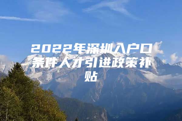 2022年深圳入户口条件人才引进政策补贴