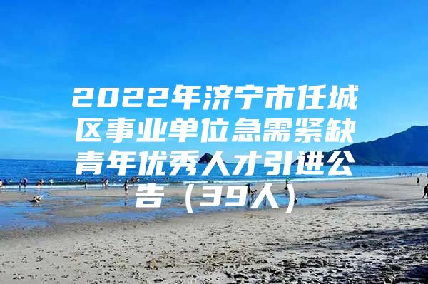 2022年济宁市任城区事业单位急需紧缺青年优秀人才引进公告（39人）