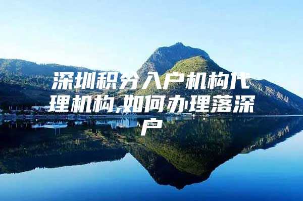 深圳积分入户机构代理机构,如何办理落深户