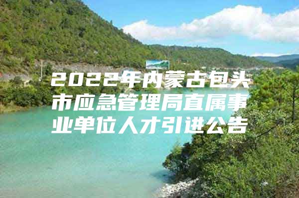 2022年内蒙古包头市应急管理局直属事业单位人才引进公告