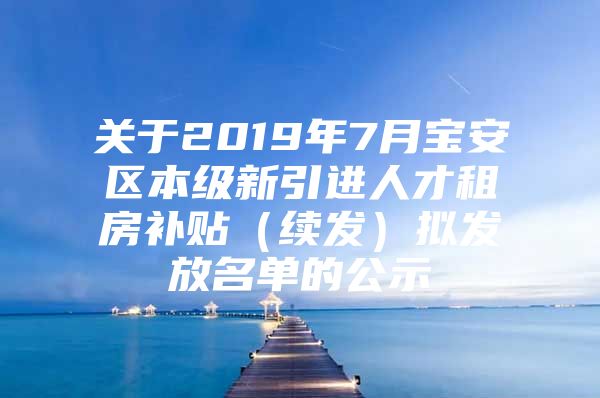 关于2019年7月宝安区本级新引进人才租房补贴（续发）拟发放名单的公示