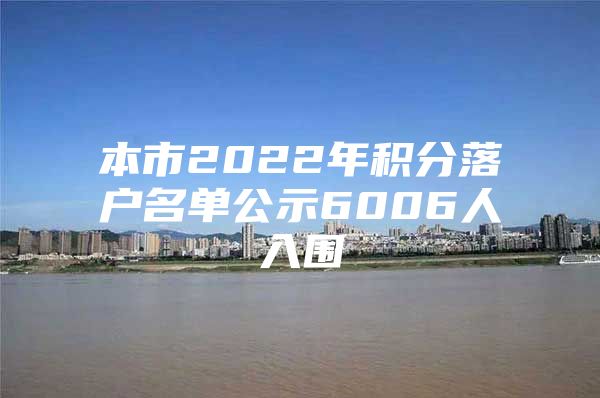 本市2022年积分落户名单公示6006人入围