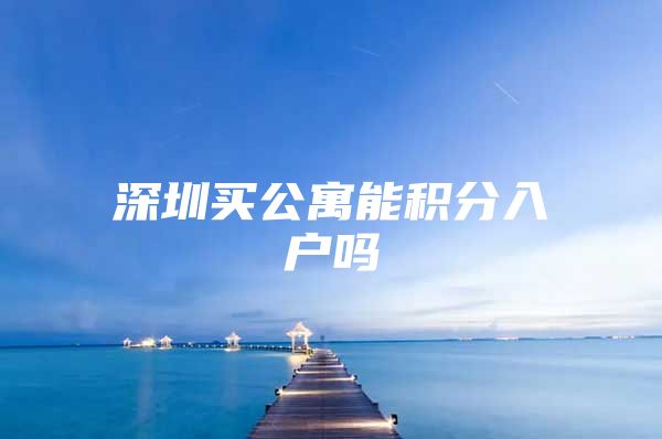 深圳买公寓能积分入户吗