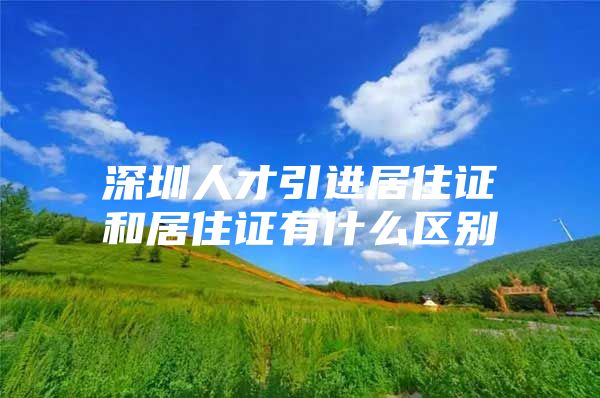 深圳人才引进居住证和居住证有什么区别