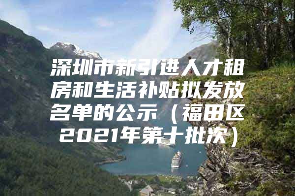 深圳市新引进人才租房和生活补贴拟发放名单的公示（福田区2021年第十批次）