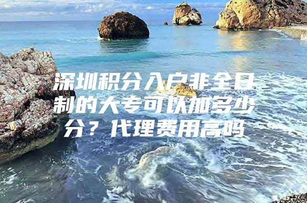 深圳积分入户非全日制的大专可以加多少分？代理费用高吗