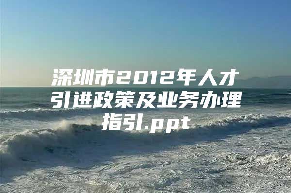 深圳市2012年人才引进政策及业务办理指引.ppt