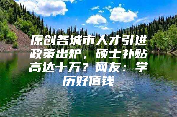 原创各城市人才引进政策出炉，硕士补贴高达十万？网友：学历好值钱