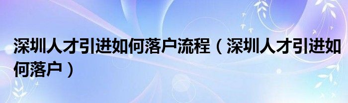 深圳人才引进如何落户流程（深圳人才引进如何落户）