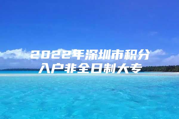 2022年深圳市积分入户非全日制大专