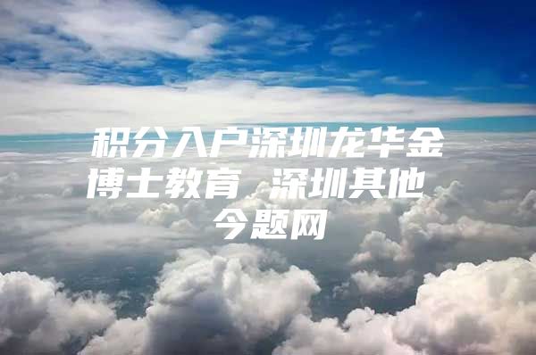 积分入户深圳龙华金博士教育 深圳其他 今题网