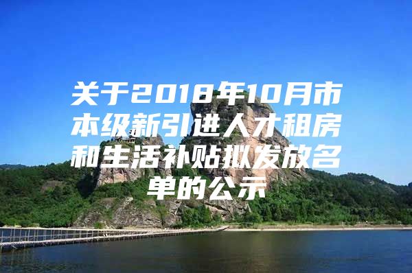 关于2018年10月市本级新引进人才租房和生活补贴拟发放名单的公示