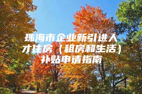 珠海市企业新引进人才住房（租房和生活）补贴申请指南