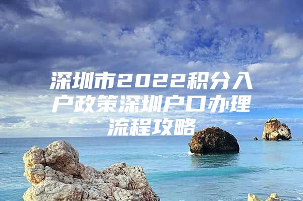 深圳市2022积分入户政策深圳户口办理流程攻略