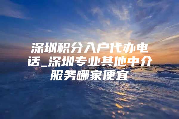 深圳积分入户代办电话_深圳专业其他中介服务哪家便宜