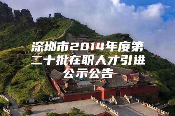 深圳市2014年度第二十批在职人才引进公示公告