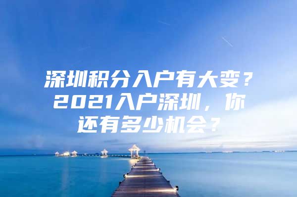 深圳积分入户有大变？2021入户深圳，你还有多少机会？