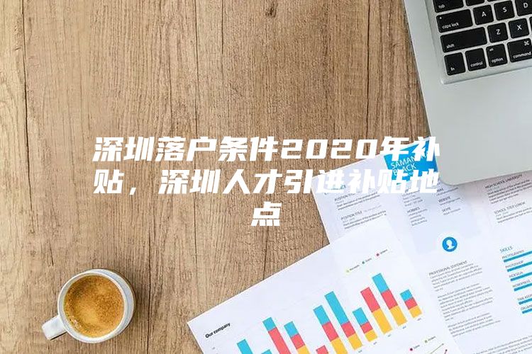 深圳落户条件2020年补贴，深圳人才引进补贴地点