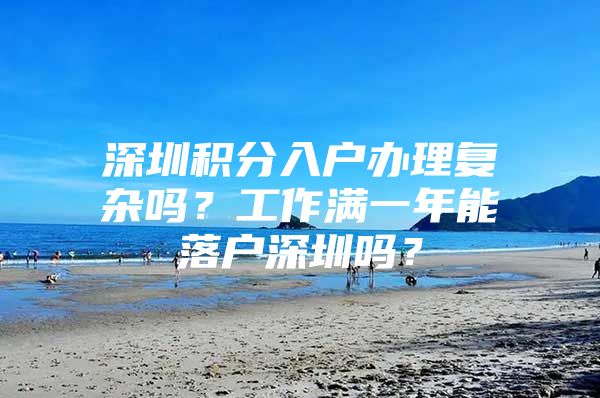 深圳积分入户办理复杂吗？工作满一年能落户深圳吗？