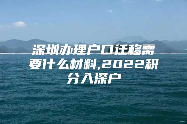 深圳办理户口迁移需要什么材料,2022积分入深户