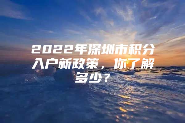 2022年深圳市积分入户新政策，你了解多少？