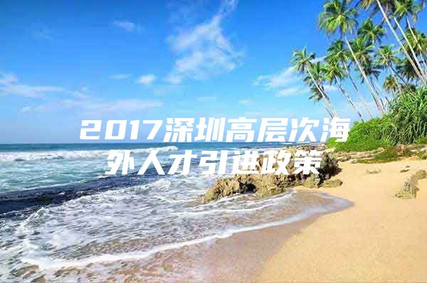 2017深圳高层次海外人才引进政策