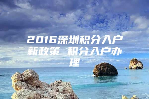 2016深圳积分入户新政策 积分入户办理