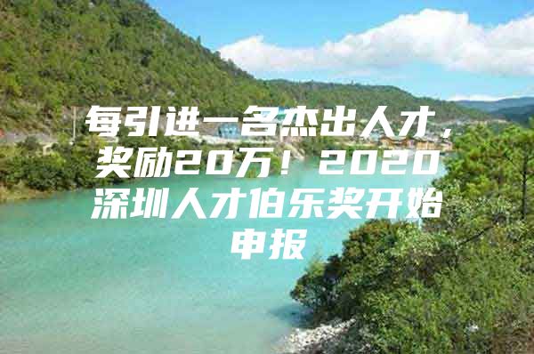 每引进一名杰出人才，奖励20万！2020深圳人才伯乐奖开始申报