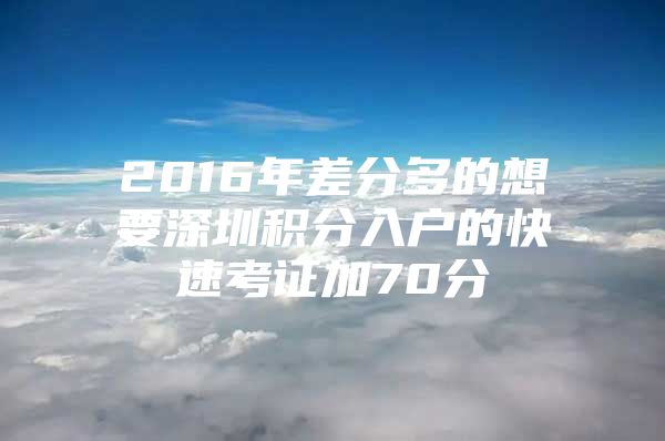 2016年差分多的想要深圳积分入户的快速考证加70分