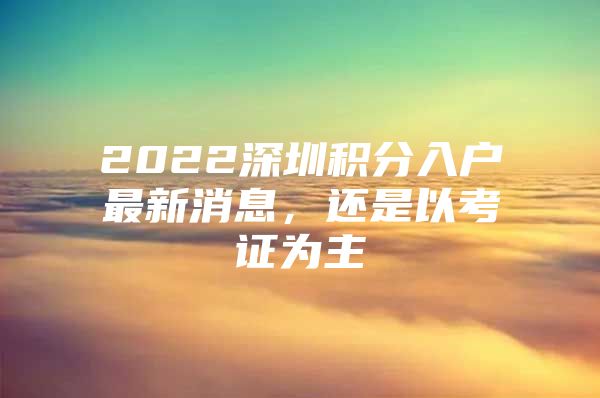 2022深圳积分入户最新消息，还是以考证为主