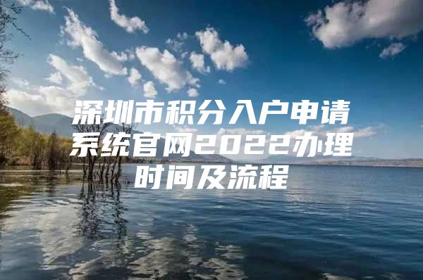 深圳市积分入户申请系统官网2022办理时间及流程