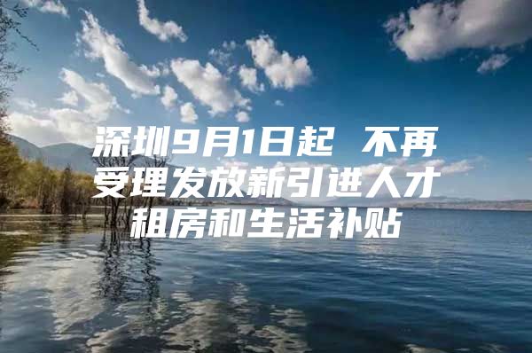 深圳9月1日起 不再受理发放新引进人才租房和生活补贴