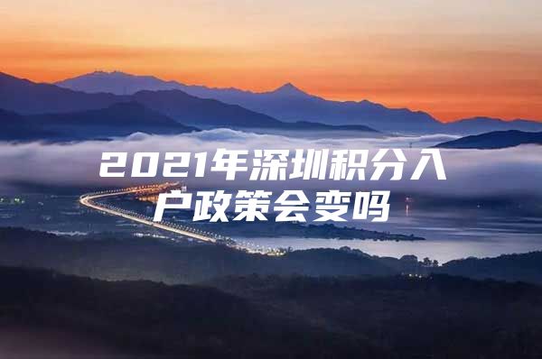 2021年深圳积分入户政策会变吗