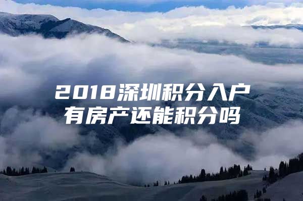 2018深圳积分入户有房产还能积分吗